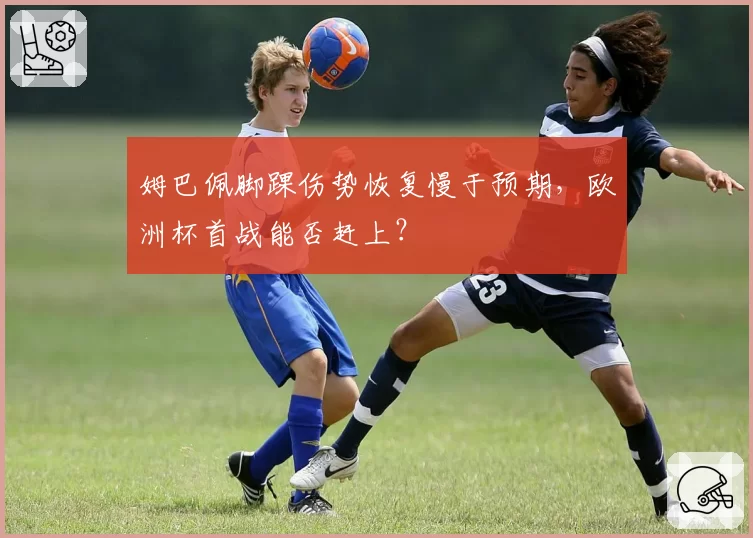 姆巴佩脚踝伤势恢复慢于预期，欧洲杯首战能否赶上？