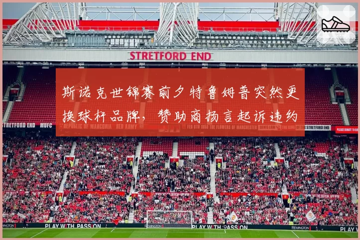 斯诺克世锦赛前夕特鲁姆普突然更换球杆品牌，赞助商扬言起诉违约