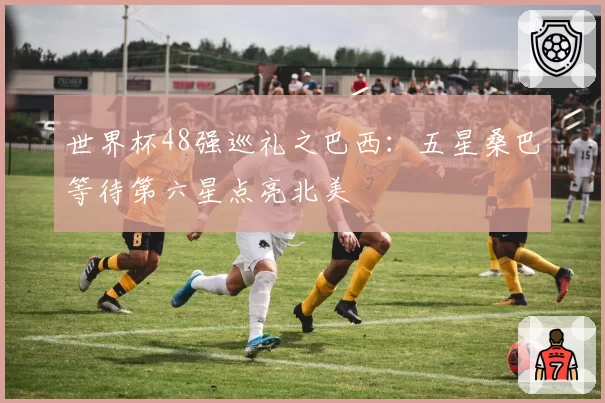 世界杯48强巡礼之巴西：五星桑巴等待第六星点亮北美