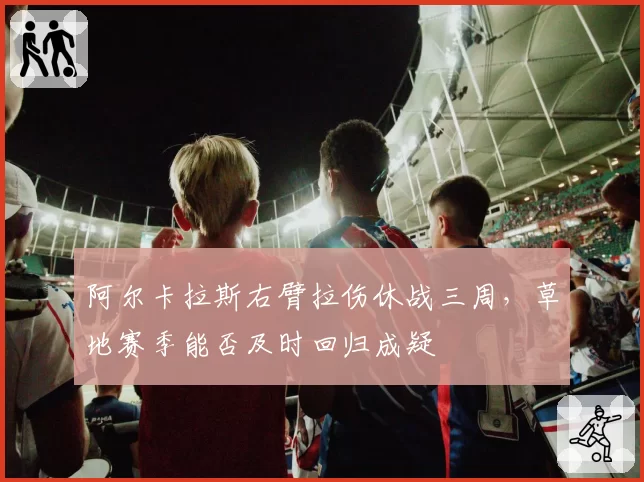 阿尔卡拉斯右臂拉伤休战三周，草地赛季能否及时回归成疑
