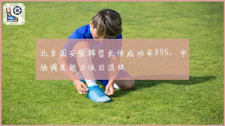 北京国安张稀哲长传成功率89%，中场调度能力依旧顶级