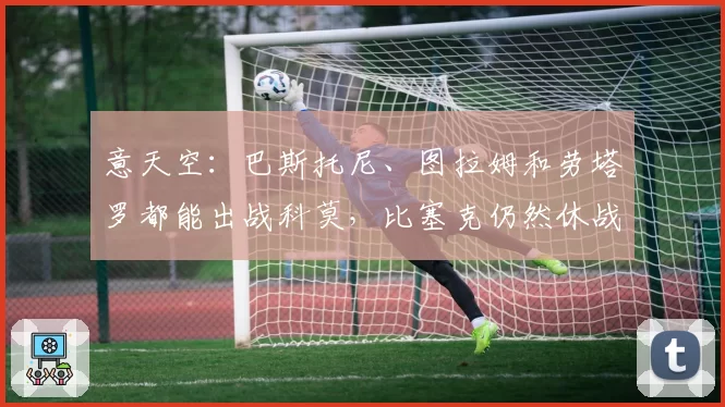 意天空：巴斯托尼、图拉姆和劳塔罗都能出战科莫，比塞克仍然休战