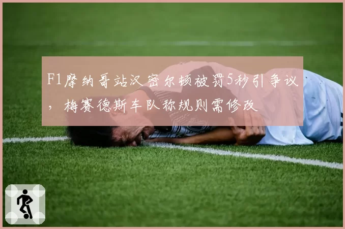 F1摩纳哥站汉密尔顿被罚5秒引争议，梅赛德斯车队称规则需修改