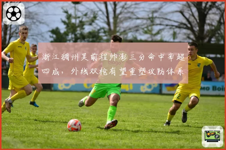浙江稠州吴前程帅澎三分命中率超四成，外线双枪有望重塑攻防体系
