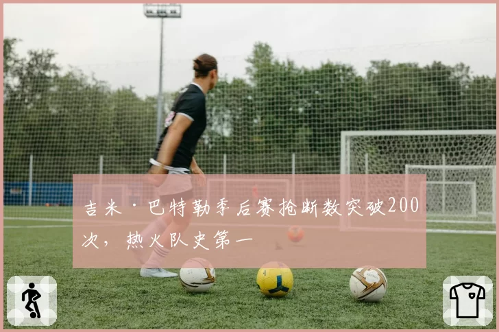 吉米·巴特勒季后赛抢断数突破200次，热火队史第一