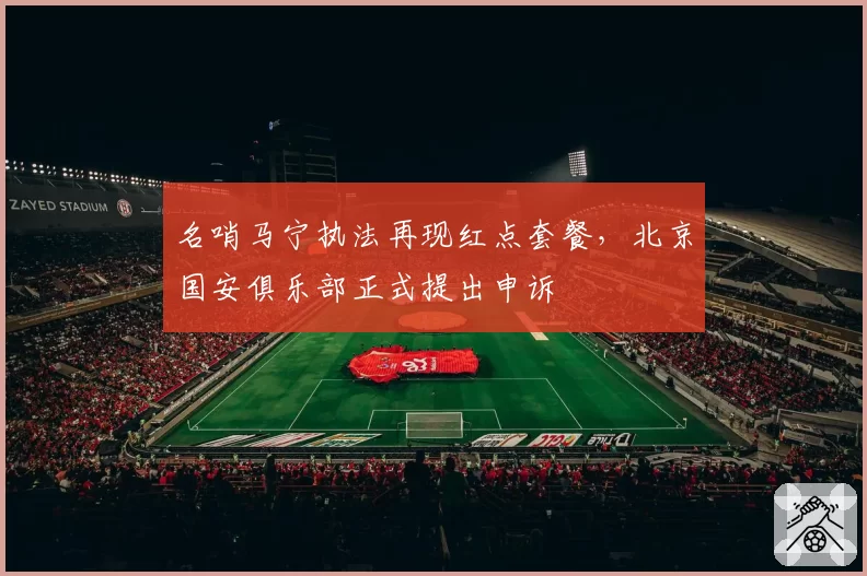 名哨马宁执法再现红点套餐,北京国安俱乐部正式提出申诉