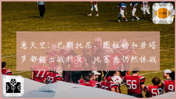 意天空：巴斯托尼、图拉姆和劳塔罗都能出战科莫，比塞克仍然休战