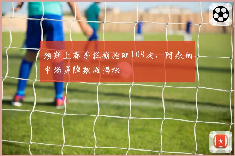 赖斯上赛季拦截抢断108次，阿森纳中场屏障数据揭秘