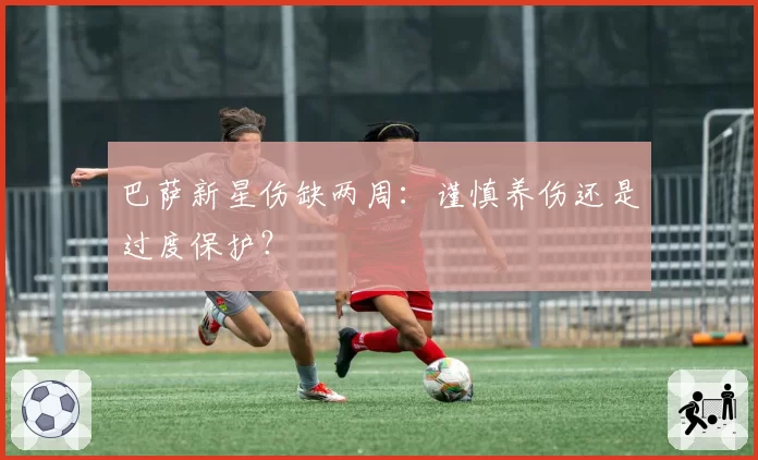 巴萨新星伤缺两周：谨慎养伤还是过度保护？