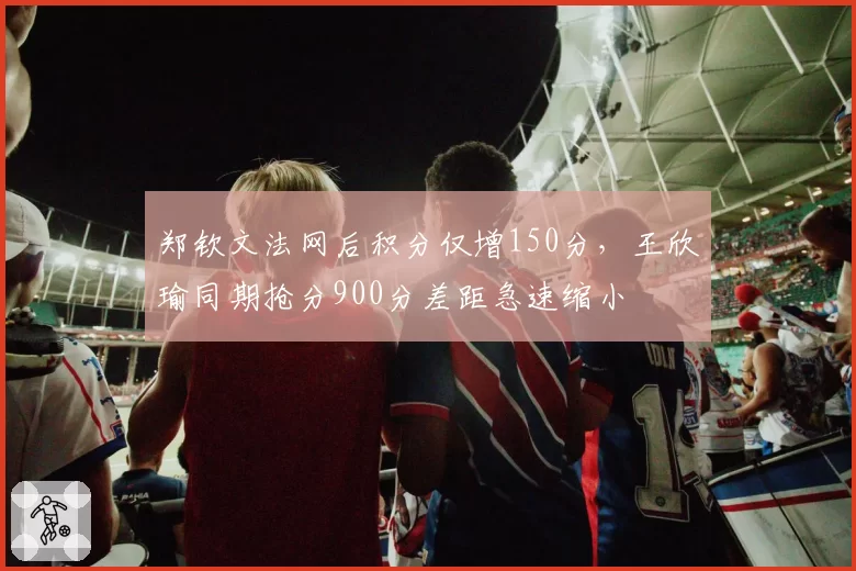郑钦文法网后积分仅增150分，王欣瑜同期抢分900分差距急速缩小