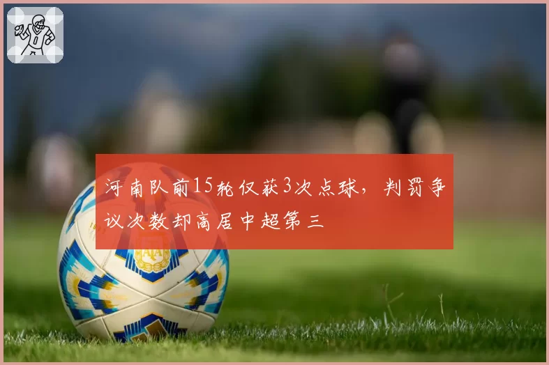河南队前15轮仅获3次点球，判罚争议次数却高居中超第三