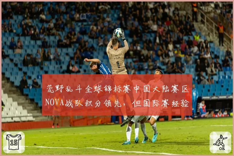 荒野乱斗全球锦标赛中国大陆赛区NOVA战队积分领先，但国际赛经验不足？