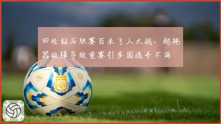 田径钻石联赛百米飞人大战,起跑器故障导致重赛引多国选手不满