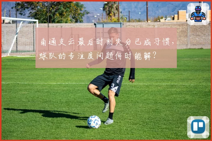 南通支云最后时刻失分已成习惯,球队的专注度问题何时能解?