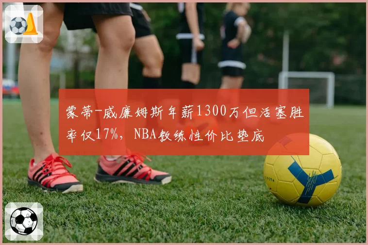 蒙蒂-威廉姆斯年薪1300万但活塞胜率仅17%，NBA教练性价比垫底