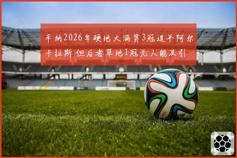 辛纳2026年硬地大满贯3冠追平阿尔卡拉斯 但后者草地1冠无人能及引发全能评级争议