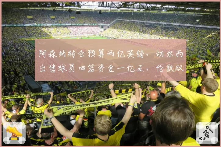 阿森纳转会预算两亿英镑，切尔西出售球员回笼资金一亿五，伦敦双雄建队模式对比