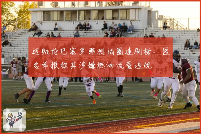 迈凯伦巴塞罗那测试圈速刷榜，匿名举报称其涉嫌燃油流量违规