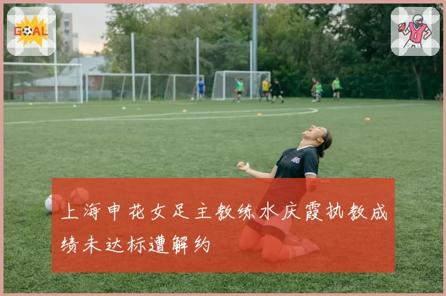 上海申花女足主教练水庆霞执教成绩未达标遭解约