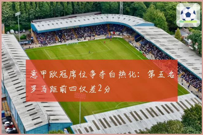 意甲欧冠席位争夺白热化：第五名罗马距前四仅差2分