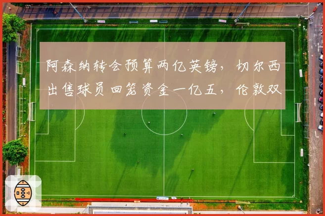 阿森纳转会预算两亿英镑，切尔西出售球员回笼资金一亿五，伦敦双雄建队模式对比