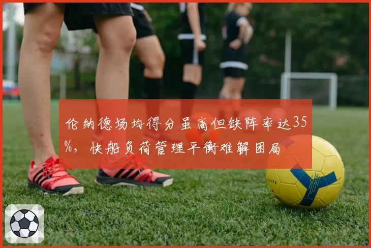伦纳德场均得分虽高但缺阵率达35%,快船负荷管理平衡难解困局