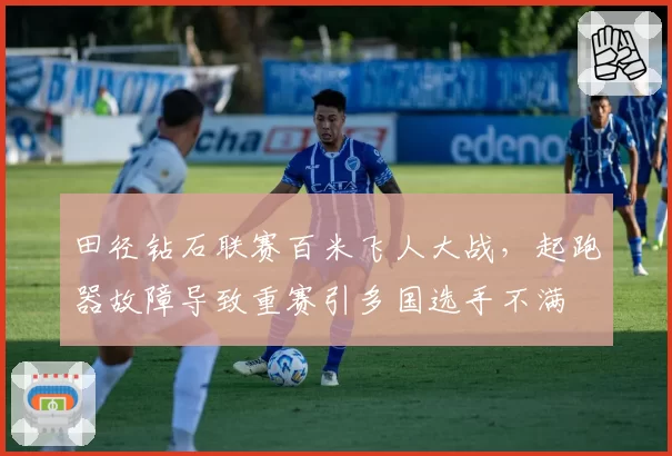 田径钻石联赛百米飞人大战,起跑器故障导致重赛引多国选手不满