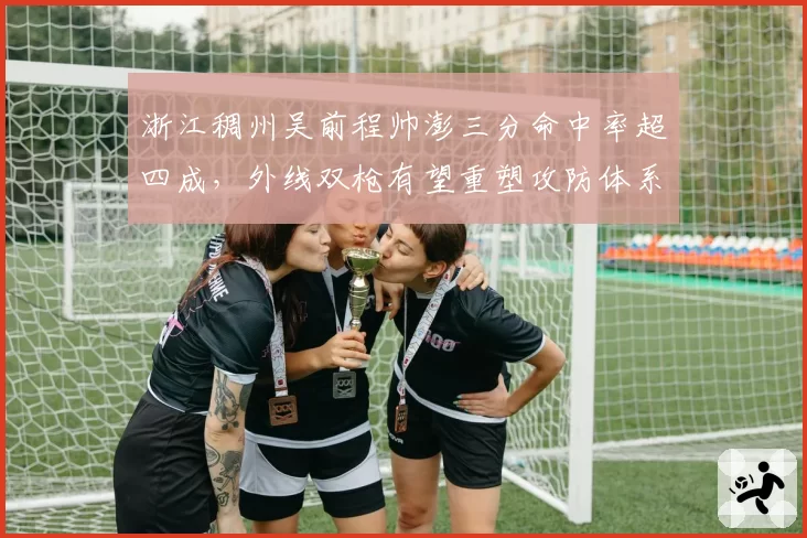 浙江稠州吴前程帅澎三分命中率超四成，外线双枪有望重塑攻防体系