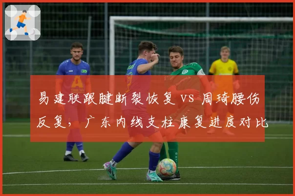 易建联跟腱断裂恢复 vs 周琦腰伤反复，广东内线支柱康复进度对比