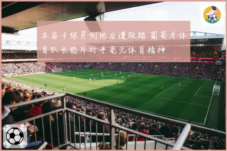本菲卡球员倒地后遭踩踏 葡萄牙体育队长怒斥对手毫无体育精神