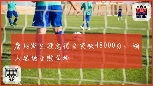 詹姆斯生涯总得分突破48000分，湖人客场击败黄蜂