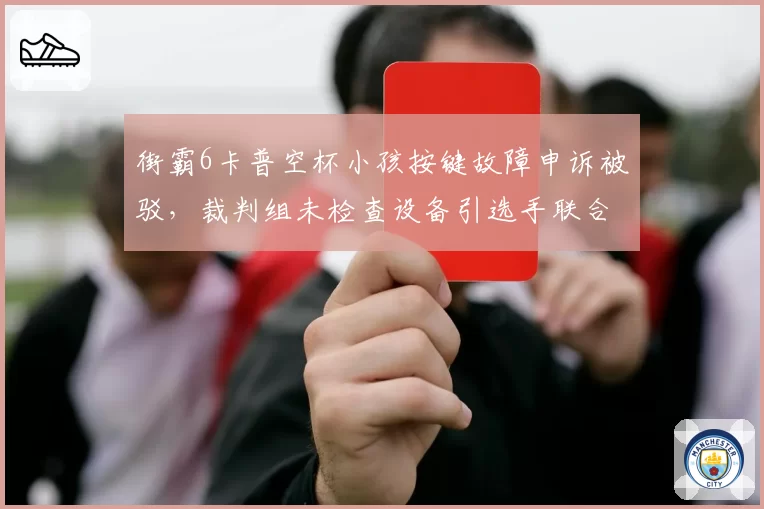 街霸6卡普空杯小孩按键故障申诉被驳，裁判组未检查设备引选手联合抗议