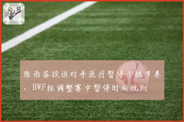 陈雨菲投诉对手医疗暂停干扰节奏，BWF拟调整赛中暂停时间规则