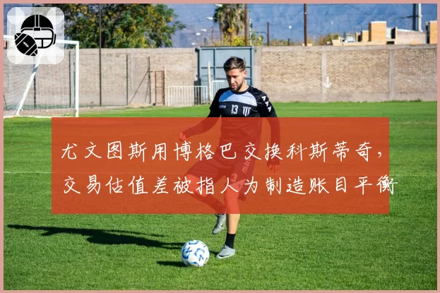 尤文图斯用博格巴交换科斯蒂奇，交易估值差被指人为制造账目平衡