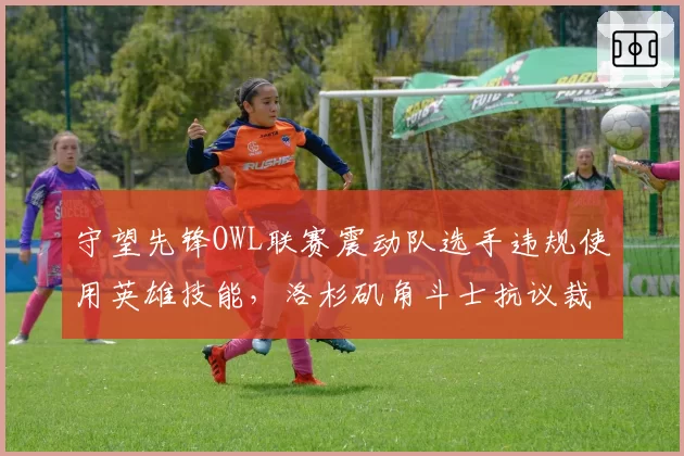 守望先锋OWL联赛震动队选手违规使用英雄技能，洛杉矶角斗士抗议裁判漏判