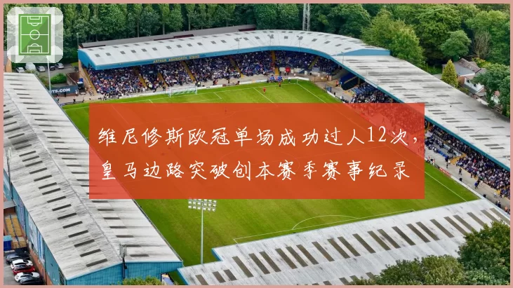 维尼修斯欧冠单场成功过人12次,皇马边路突破创本赛季赛事纪录