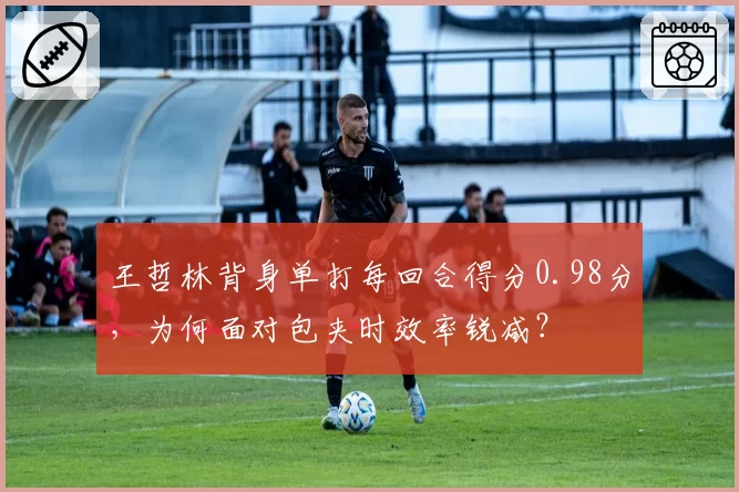 王哲林背身单打每回合得分0.98分，为何面对包夹时效率锐减？