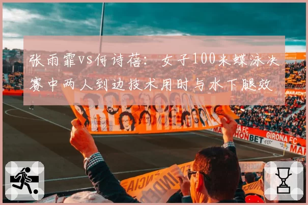 张雨霏vs何诗蓓:女子100米蝶泳决赛中两人到边技术用时与水下腿效率对比