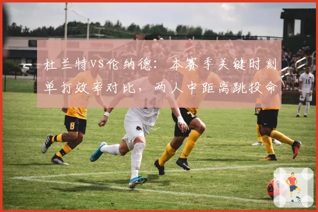 杜兰特vs伦纳德：本赛季关键时刻单打效率对比，两人中距离跳投命中率揭示本质
