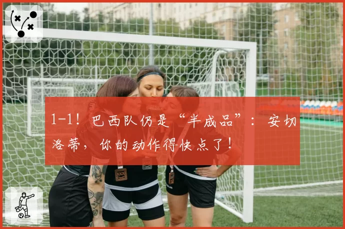 1-1！巴西队仍是“半成品”：安切洛蒂，你的动作得快点了！