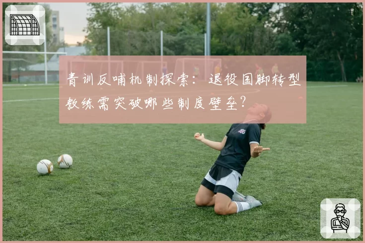 青训反哺机制探索：退役国脚转型教练需突破哪些制度壁垒？