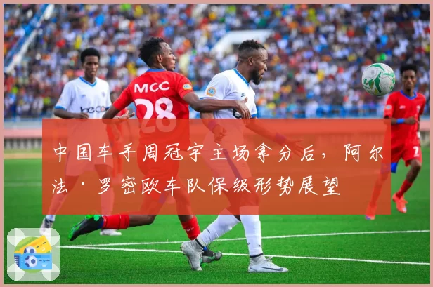 中国车手周冠宇主场拿分后，阿尔法·罗密欧车队保级形势展望