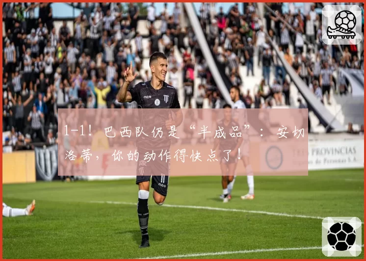 1-1！巴西队仍是“半成品”：安切洛蒂，你的动作得快点了！