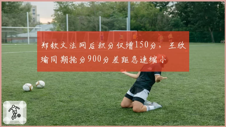 郑钦文法网后积分仅增150分，王欣瑜同期抢分900分差距急速缩小