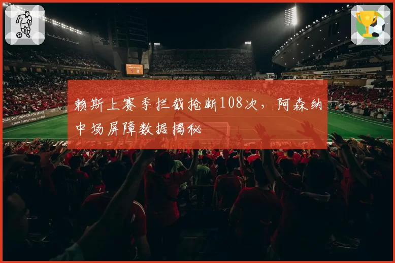 赖斯上赛季拦截抢断108次，阿森纳中场屏障数据揭秘