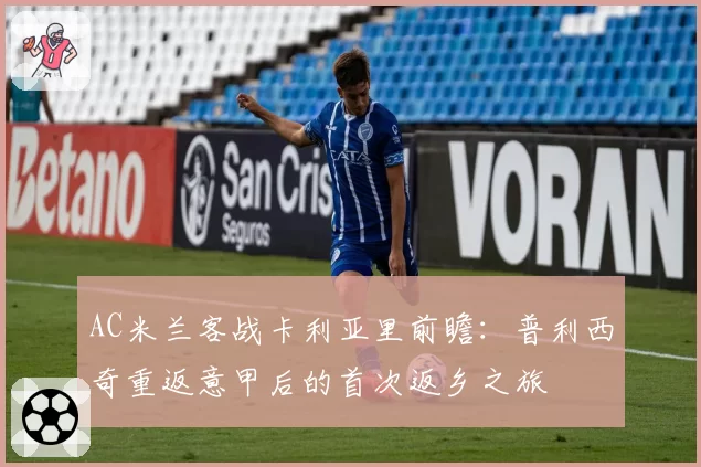 AC米兰客战卡利亚里前瞻:普利西奇重返意甲后的首次返乡之旅