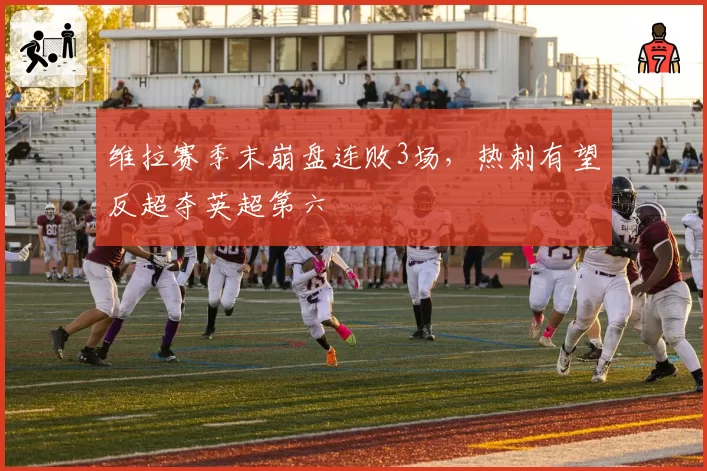 维拉赛季末崩盘连败3场,热刺有望反超夺英超第六
