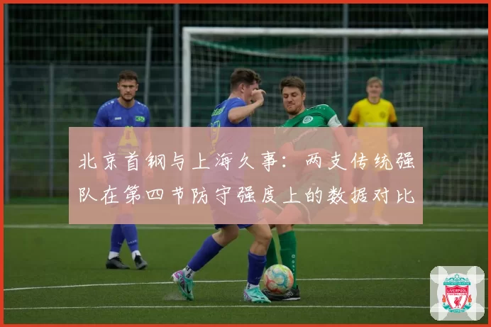 北京首钢与上海久事：两支传统强队在第四节防守强度上的数据对比
