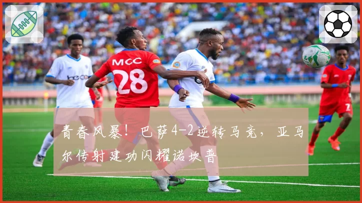 青春风暴!巴萨4-2逆转马竞,亚马尔传射建功闪耀诺坎普