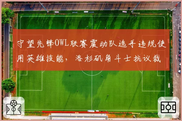 守望先锋OWL联赛震动队选手违规使用英雄技能，洛杉矶角斗士抗议裁判漏判